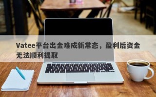 Vatee平台出金难成新常态，盈利后资金无法顺利提取