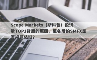 Scope Markets（斯科普）投诉量TOP1背后的原因，更名后的SMFX是否问题依旧？