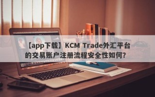 【app下载】KCM Trade外汇平台的交易账户注册流程安全性如何？