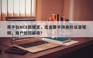 黑平台NCE新规定，出金要手持身份证录视频，用户如何解读？