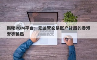 揭秘PGM平台：无监管交易账户背后的香港套壳骗局