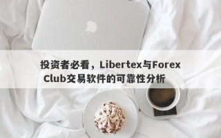 投资者必看，Libertex与Forex Club交易软件的可靠性分析