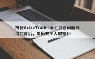 揭秘ActivTrades爱汇监管问题频出的背后，黑历史令人胆寒！