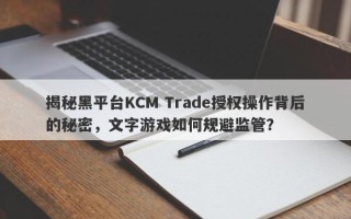 揭秘黑平台KCM Trade授权操作背后的秘密，文字游戏如何规避监管？