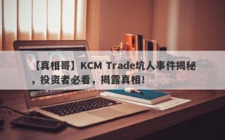 【真相哥】KCM Trade坑人事件揭秘，投资者必看，揭露真相！