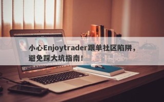 小心Enjoytrader跟单社区陷阱，避免踩大坑指南！