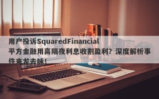 用户投诉SquaredFinancial平方金融用高隔夜利息收割盈利？深度解析事件来龙去脉！