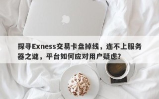 探寻Exness交易卡盘掉线，连不上服务器之谜，平台如何应对用户疑虑？