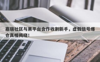 嘉瑞社区与黑平台合作收割新手，虚假信号爆仓真相揭晓！