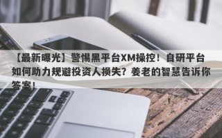 【最新曝光】警惕黑平台XM操控！自研平台如何助力规避投资人损失？姜老的智慧告诉你答案！