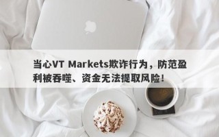 当心VT Markets欺诈行为，防范盈利被吞噬、资金无法提取风险！