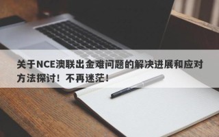 关于NCE澳联出金难问题的解决进展和应对方法探讨！不再迷茫！