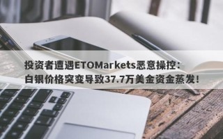 投资者遭遇ETOMarkets恶意操控：白银价格突变导致37.7万美金资金蒸发！