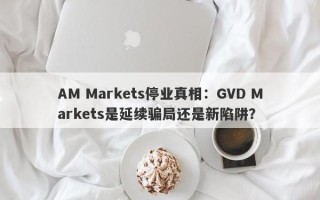 AM Markets停业真相：GVD Markets是延续骗局还是新陷阱？