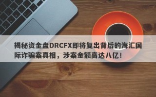 揭秘资金盘DRCFX即将复出背后的海汇国际诈骗案真相，涉案金额高达八亿！