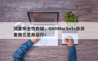 资金安全性存疑，GVDMarkets投资者需三思而后行！