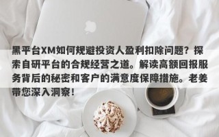 黑平台XM如何规避投资人盈利扣除问题？探索自研平台的合规经营之道。解读高额回报服务背后的秘密和客户的满意度保障措施。老姜带您深入洞察！