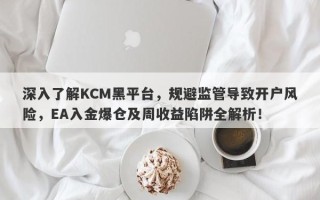 深入了解KCM黑平台，规避监管导致开户风险，EA入金爆仓及周收益陷阱全解析！