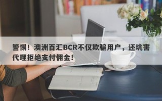 警惕！澳洲百汇BCR不仅欺骗用户，还坑害代理拒绝支付佣金！