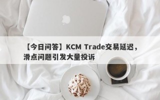 【今日问答】KCM Trade交易延迟，滑点问题引发大量投诉