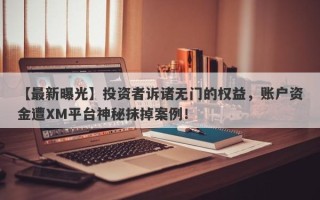 【最新曝光】投资者诉诸无门的权益，账户资金遭XM平台神秘抹掉案例！