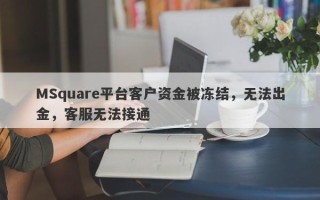 MSquare平台客户资金被冻结，无法出金，客服无法接通