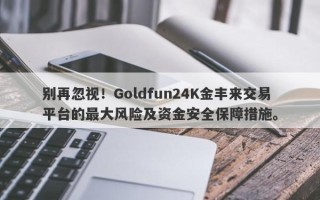 别再忽视！Goldfun24K金丰来交易平台的最大风险及资金安全保障措施。