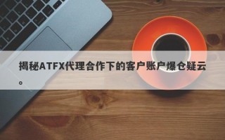 揭秘ATFX代理合作下的客户账户爆仓疑云。