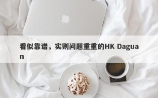 看似靠谱，实则问题重重的HK Daguan