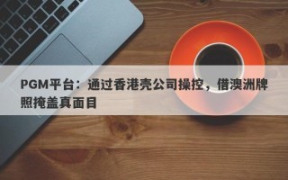 PGM平台：通过香港壳公司操控，借澳洲牌照掩盖真面目