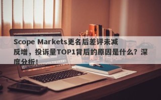 Scope Markets更名后差评未减反增，投诉量TOP1背后的原因是什么？深度分析！