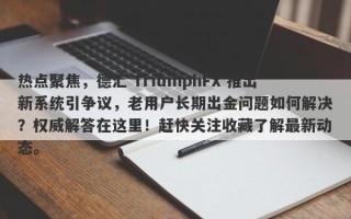 热点聚焦，德汇 TriumphFX 推出新系统引争议，老用户长期出金问题如何解决？权威解答在这里！赶快关注收藏了解最新动态。