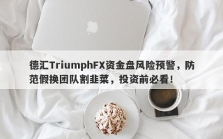 德汇TriumphFX资金盘风险预警，防范假换团队割韭菜，投资前必看！