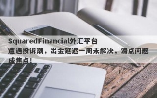 SquaredFinancial外汇平台遭遇投诉潮，出金延迟一周未解决，滑点问题成焦点！