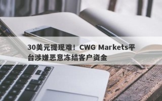 30美元提现难！CWG Markets平台涉嫌恶意冻结客户资金