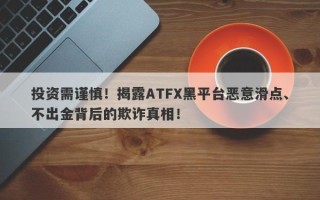 投资需谨慎！揭露ATFX黑平台恶意滑点、不出金背后的欺诈真相！