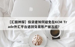 【汇圈神探】投资者如何避免在KCM Trade外汇平台遇到交易账户被冻结？