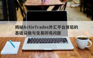 揭秘ActivTrades外汇平台背后的基础设施与交易环境问题