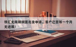 铁汇无限期搁置出金申请，客户已苦等一个月无进展！