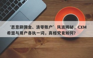 ‘恶意刷佣金、清零账户’风波揭秘，CXM希盟与用户各执一词，真相究竟如何？