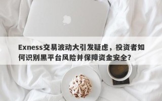 Exness交易波动大引发疑虑，投资者如何识别黑平台风险并保障资金安全？