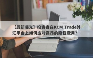 【最新曝光】投资者在KCM Trade外汇平台上如何应对高昂的隐性费用？