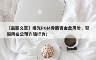 【最新文章】曝光PGM券商资金盘风险，警惕同名公司诈骗行为！