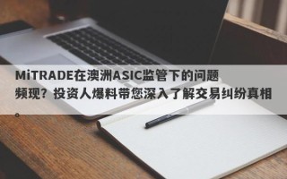 MiTRADE在澳洲ASIC监管下的问题频现？投资人爆料带您深入了解交易纠纷真相。