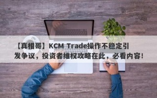 【真相哥】KCM Trade操作不稳定引发争议，投资者维权攻略在此，必看内容！