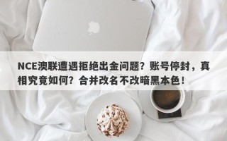 NCE澳联遭遇拒绝出金问题？账号停封，真相究竟如何？合并改名不改暗黑本色！