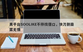 黑平台SOOLIKE不停找借口，快刀割韭菜无情