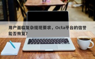 用户面临复杂提现要求，Octa平台的信誉能否恢复？