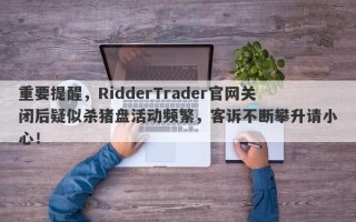 重要提醒，RidderTrader官网关闭后疑似杀猪盘活动频繁，客诉不断攀升请小心！