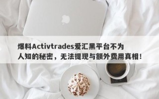 爆料Activtrades爱汇黑平台不为人知的秘密，无法提现与额外费用真相！